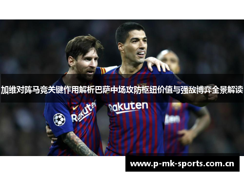 加维对阵马竞关键作用解析巴萨中场攻防枢纽价值与强敌博弈全景解读 加维对阵马竞关键作用解析巴萨中场攻防枢纽价值与强敌博弈全景解读